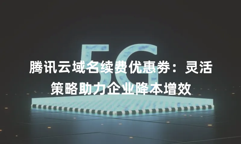 腾讯云域名续费优惠劵：灵活策略助力企业降本增效