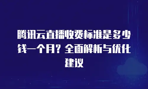 腾讯云直播收费标准是多少钱一个月？全面解析与优化建议