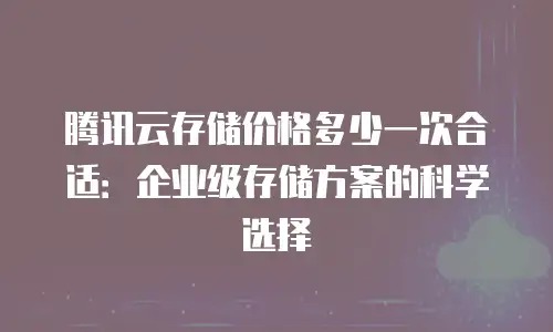 腾讯云存储价格多少一次合适：企业级存储方案的科学选择