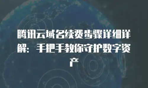 腾讯云域名续费步骤详细详解：手把手教你守护数字资产