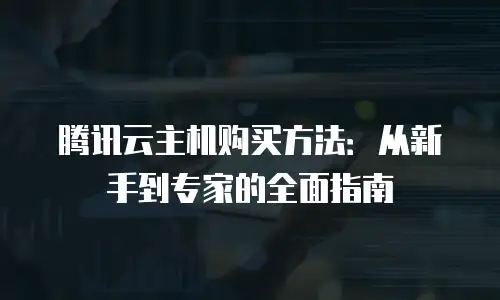 腾讯云主机购买方法：从新手到专家的全面指南
