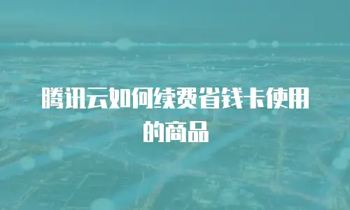 腾讯云如何续费省钱卡使用的商品