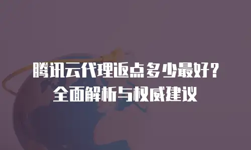 腾讯云代理返点多少最好？全面解析与权威建议