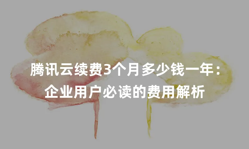 腾讯云续费3个月多少钱一年：企业用户必读的费用解析
