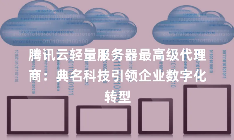 腾讯云轻量服务器最高级代理商：典名科技引领企业数字化转型