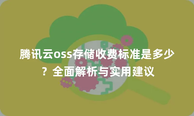 腾讯云oss存储收费标准是多少？全面解析与实用建议