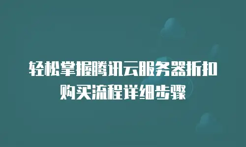 轻松掌握腾讯云服务器折扣购买流程详细步骤