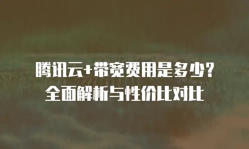 腾讯云+带宽费用是多少？全面解析与性价比对比