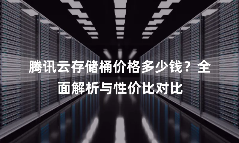 腾讯云存储桶价格多少钱？全面解析与性价比对比
