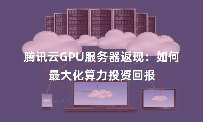 腾讯云GPU服务器返现：如何最大化算力投资回报