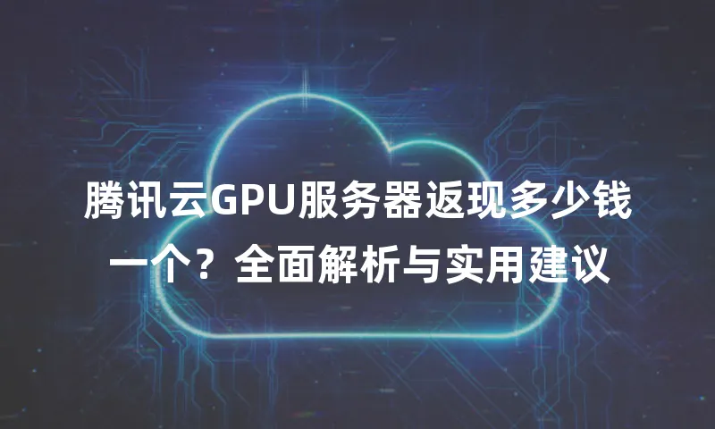 腾讯云GPU服务器返现多少钱一个？全面解析与实用建议