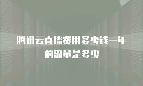 腾讯云直播费用多少钱一年的流量是多少