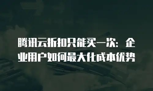 腾讯云折扣只能买一次：企业用户如何最大化成本优势