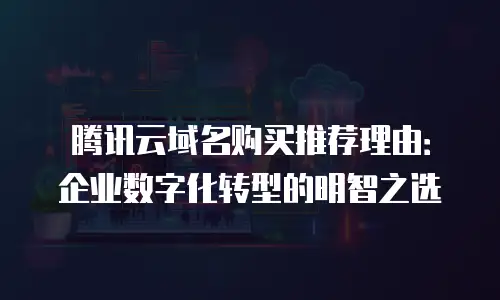 腾讯云域名购买推荐理由：企业数字化转型的明智之选