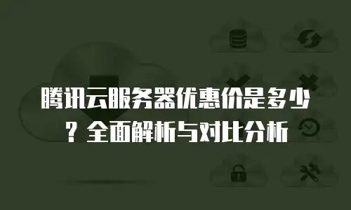 腾讯云服务器优惠价是多少？全面解析与对比分析