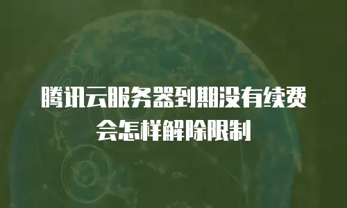 腾讯云服务器到期没有续费会怎样解除限制