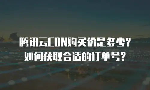腾讯云CDN购买价是多少？如何获取合适的订单号？