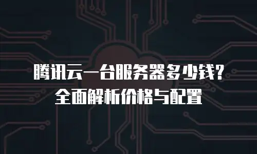 腾讯云一台服务器多少钱？全面解析价格与配置