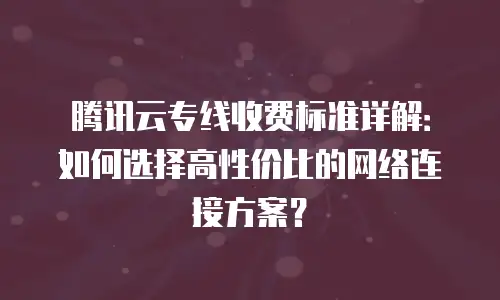 腾讯云专线收费标准详解：如何选择高性价比的网络连接方案？