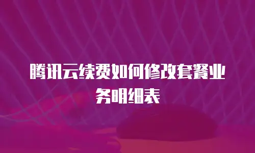 腾讯云续费如何修改套餐业务明细表