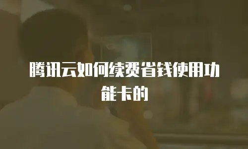 腾讯云如何续费省钱使用功能卡的