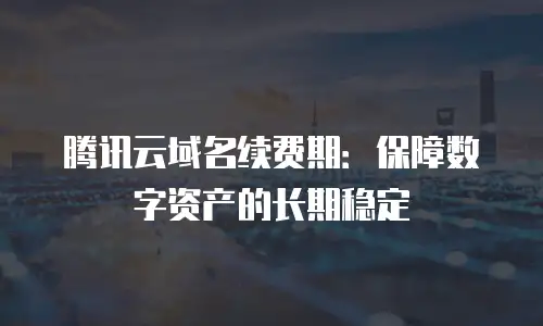 腾讯云域名续费期：保障数字资产的长期稳定