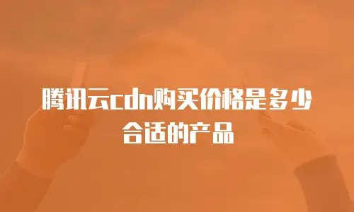 腾讯云cdn购买价格是多少合适的产品