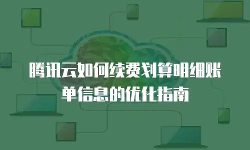 腾讯云如何续费划算明细账单信息的优化指南