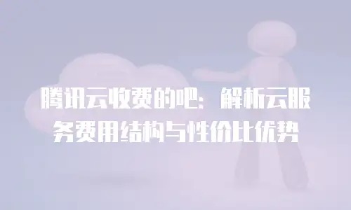 腾讯云收费的吧：解析云服务费用结构与性价比优势