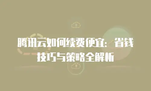 腾讯云如何续费便宜：省钱技巧与策略全解析