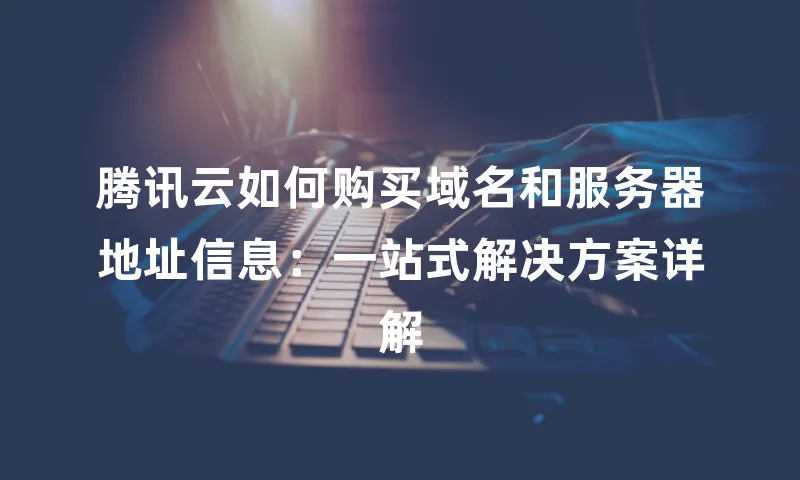 腾讯云如何购买域名和服务器地址信息：一站式解决方案详解