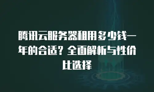 腾讯云服务器租用多少钱一年的合适？全面解析与性价比选择