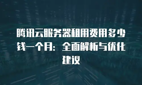 腾讯云服务器租用费用多少钱一个月：全面解析与优化建议