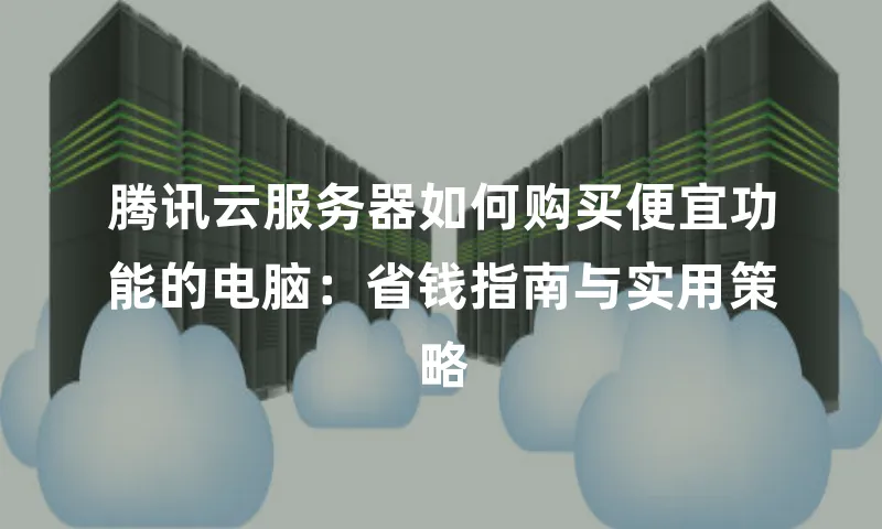 腾讯云服务器如何购买便宜功能的电脑：省钱指南与实用策略