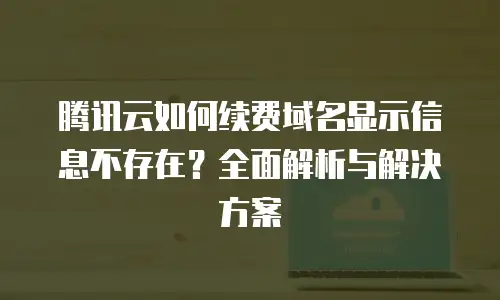 腾讯云如何续费域名显示信息不存在？全面解析与解决方案