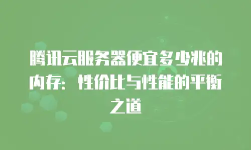 腾讯云服务器便宜多少兆的内存：性价比与性能的平衡之道