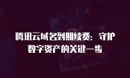 腾讯云域名到期续费：守护数字资产的关键一步
