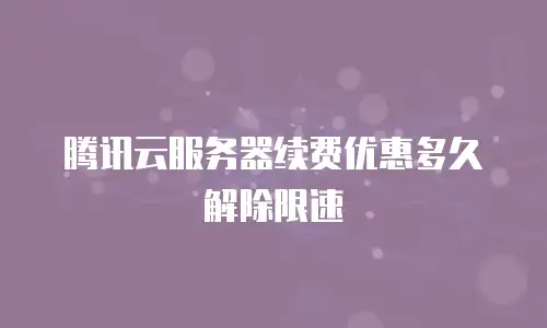 腾讯云服务器续费优惠多久解除限速