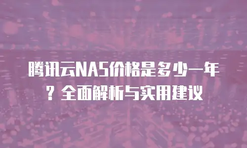 腾讯云NAS价格是多少一年？全面解析与实用建议