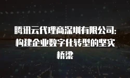 腾讯云代理商深圳有限公司：构建企业数字化转型的坚实桥梁