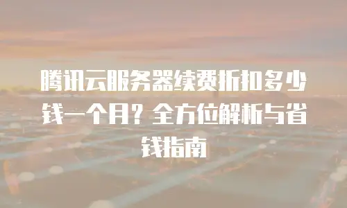 腾讯云服务器续费折扣多少钱一个月？全方位解析与省钱指南