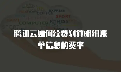 腾讯云如何续费划算明细账单信息的费率