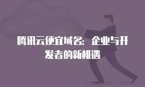 腾讯云便宜域名：企业与开发者的新机遇