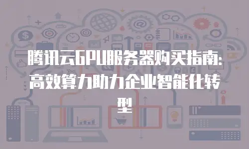 腾讯云GPU服务器购买指南：高效算力助力企业智能化转型