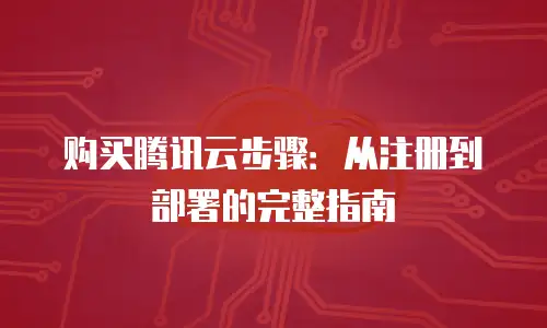 购买腾讯云步骤：从注册到部署的完整指南
