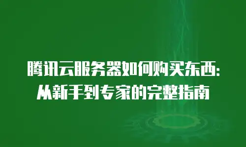 腾讯云服务器如何购买东西：从新手到专家的完整指南