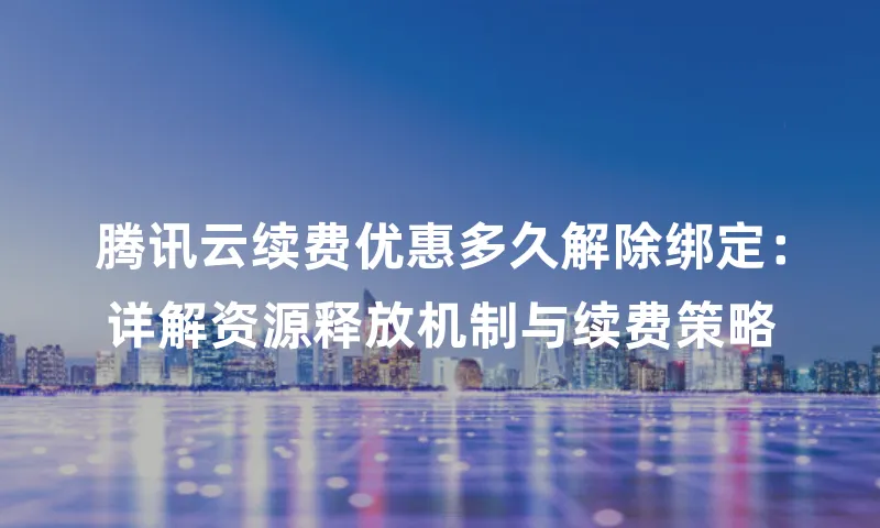 腾讯云续费优惠多久解除绑定：详解资源释放机制与续费策略