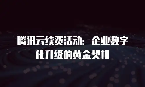 腾讯云续费活动：企业数字化升级的黄金契机