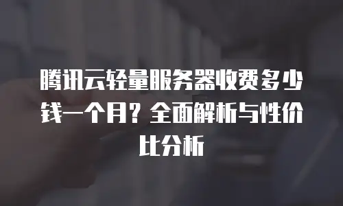 腾讯云轻量服务器收费多少钱一个月？全面解析与性价比分析