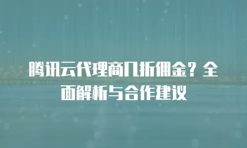 腾讯云代理商几折佣金？全面解析与合作建议